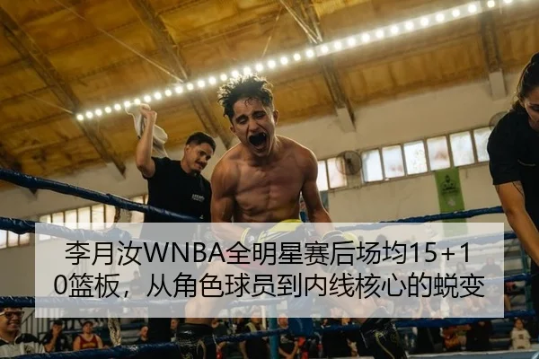 李月汝WNBA全明星赛后场均15+10篮板，从角色球员到内线核心的蜕变