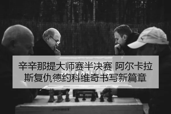 辛辛那提大师赛半决赛 阿尔卡拉斯复仇德约科维奇书写新篇章